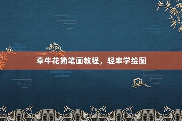 牵牛花简笔画教程，轻率学绘图