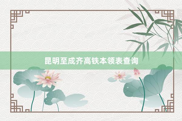 昆明至成齐高铁本领表查询