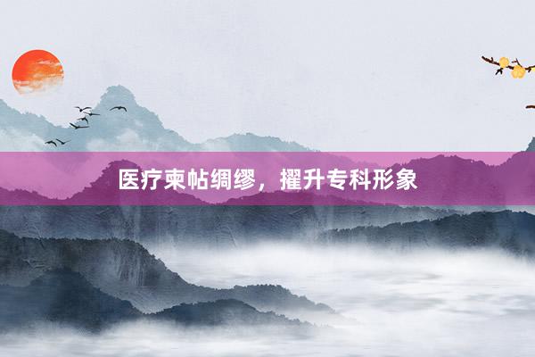 医疗柬帖绸缪，擢升专科形象